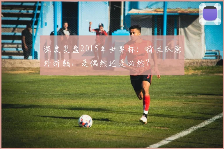 深度复盘2015年世界杯:荷兰队意外折戟,是偶然还是必然?