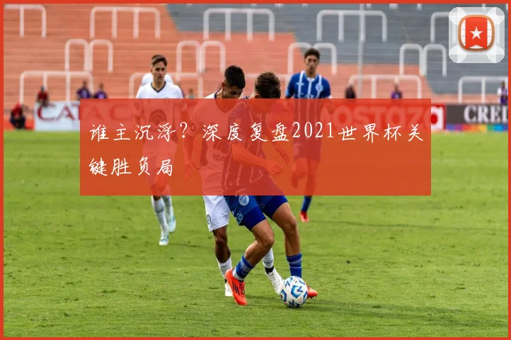 谁主沉浮?深度复盘2021世界杯关键胜负局