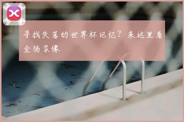 寻找失落的世界杯记忆?来这里看全场录像