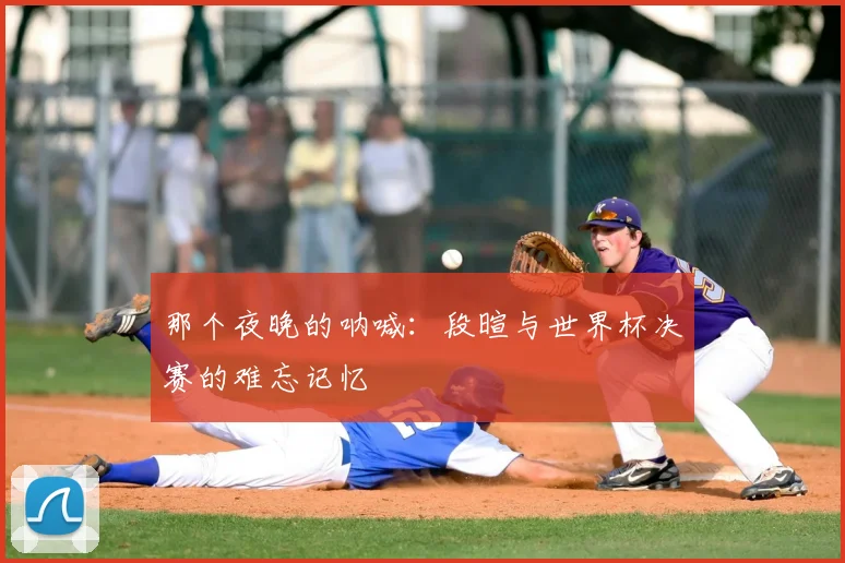 那个夜晚的呐喊：段暄与世界杯决赛的难忘记忆
