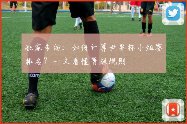 独家专访:如何计算世界杯小组赛排名?一文看懂晋级规则
