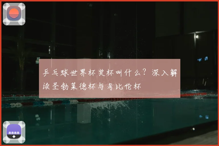 乒乓球世界杯奖杯叫什么？深入解读圣勃莱德杯与考比伦杯