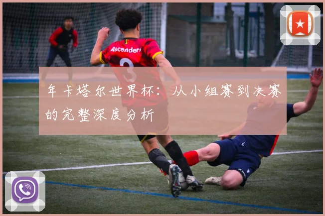 年卡塔尔世界杯:从小组赛到决赛的完整深度分析
