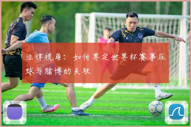 法律视角：如何界定世界杯赛事压球与赌博的关联