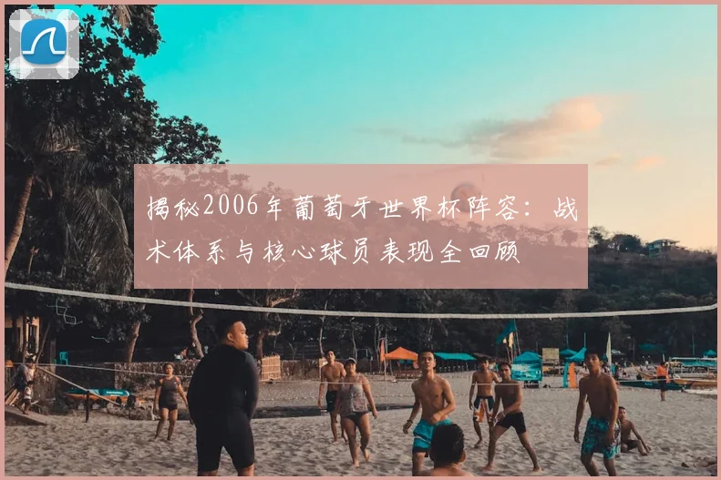 揭秘2006年葡萄牙世界杯阵容:战术体系与核心球员表现全回顾