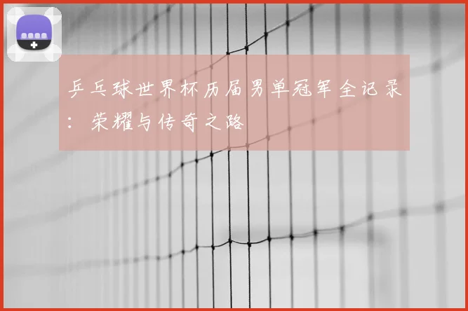 乒乓球世界杯历届男单冠军全记录：荣耀与传奇之路