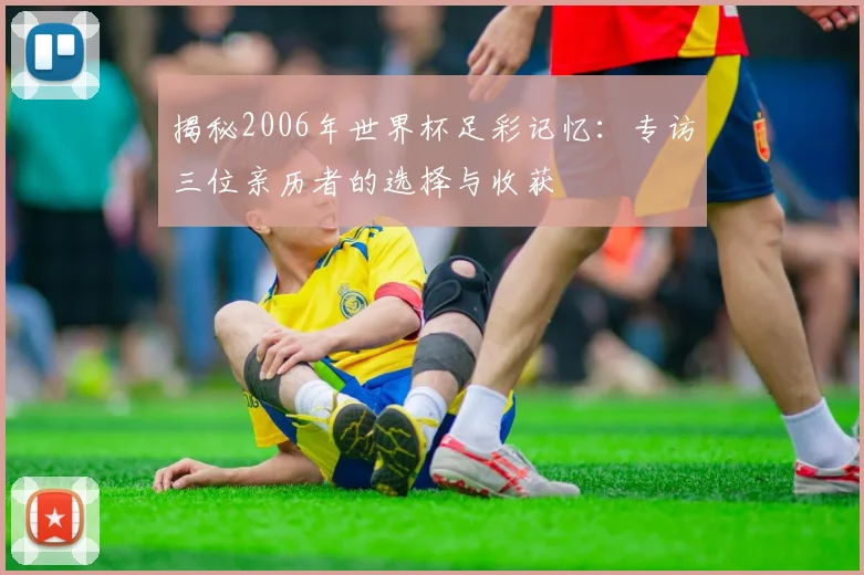 揭秘2006年世界杯足彩记忆:专访三位亲历者的选择与收获
