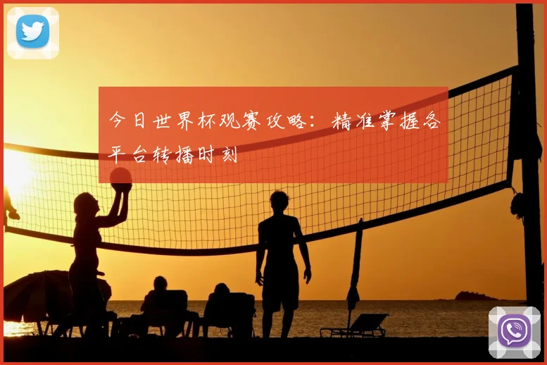 今日世界杯观赛攻略：精准掌握各平台转播时刻