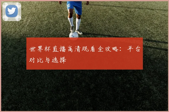 世界杯直播高清观看全攻略:平台对比与选择