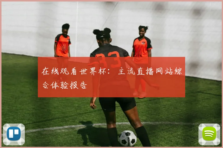在线观看世界杯：主流直播网站综合体验报告