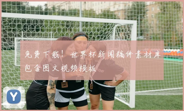 免费下载!世界杯新闻稿件素材库包含图文视频模板