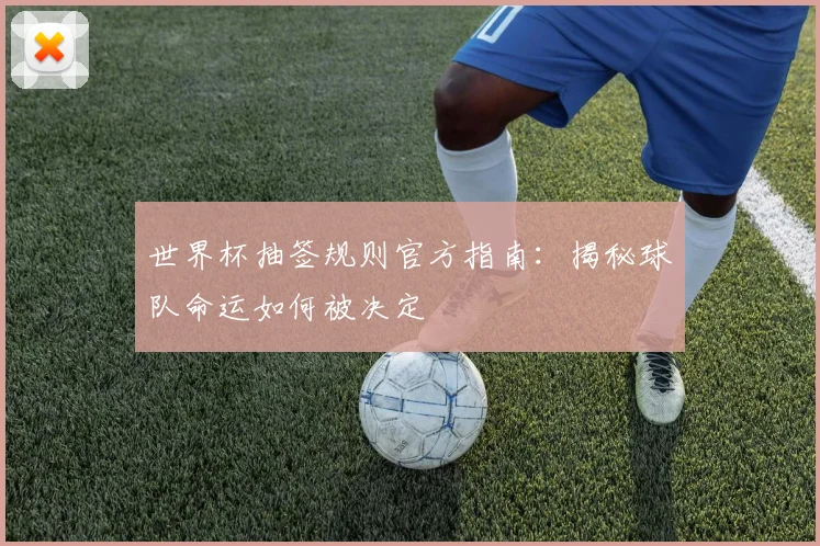 世界杯抽签规则官方指南：揭秘球队命运如何被决定