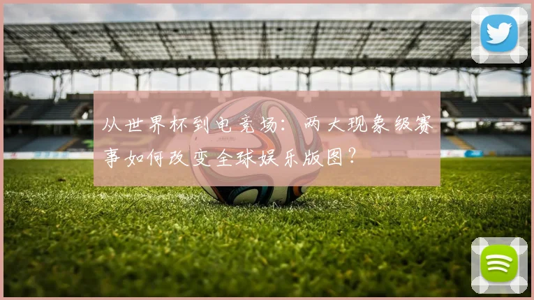 从世界杯到电竞场：两大现象级赛事如何改变全球娱乐版图？