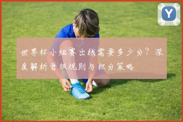 世界杯小组赛出线需要多少分？深度解析晋级规则与积分策略