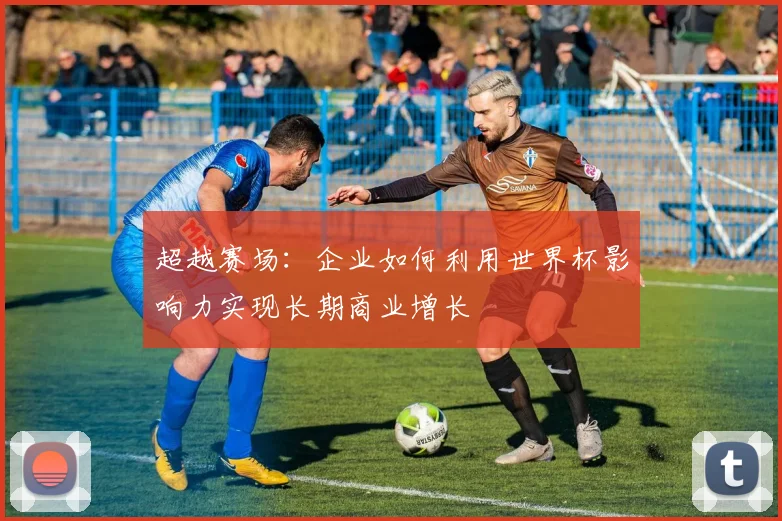 超越赛场：企业如何利用世界杯影响力实现长期商业增长