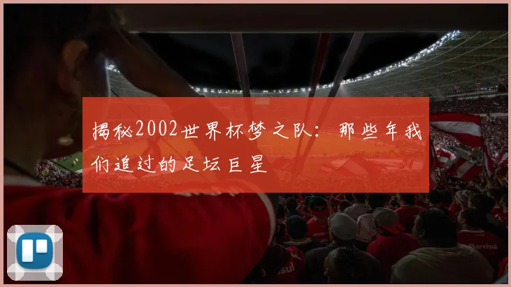 揭秘2002世界杯梦之队：那些年我们追过的足坛巨星